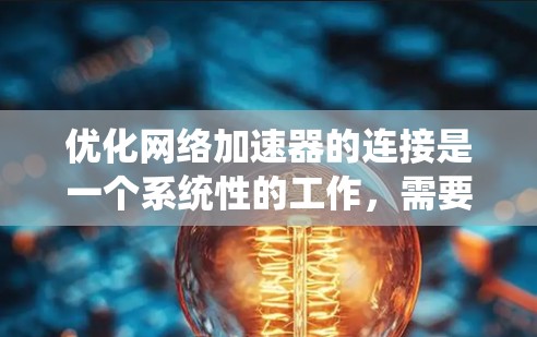 优化网络加速器的连接是一个系统性的工作，需要逐步进行，确保每个步骤都正确执行以获得最好的连接体验。以下是一步步的指南