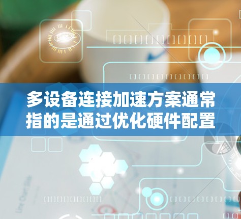 多设备连接加速方案通常指的是通过优化硬件配置、软件工具或网络设置，减少设备间连接的延迟和冲突，从而提高工作效率。以下是一些常见的多设备连接加速方案