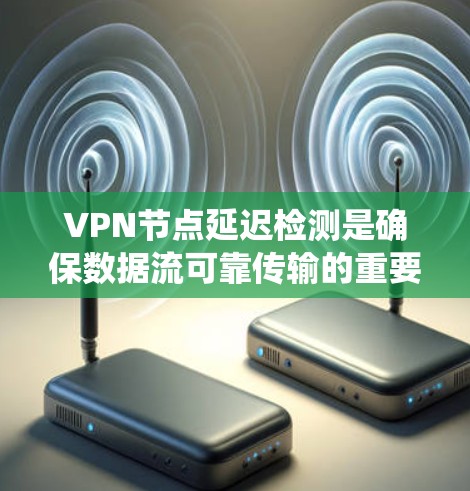 VPN节点延迟检测是确保数据流可靠传输的重要步骤，涉及多个方法，每种方法各有优缺点。以下是对 VPN 节点延迟检测方法的系统总结和分析