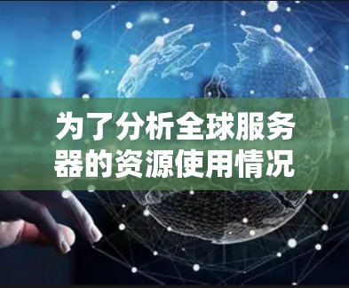 为了分析全球服务器的资源使用情况和访问速度，可以按照以下步骤进行