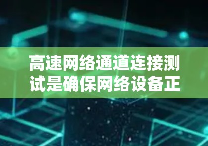 高速网络通道连接测试是确保网络设备正常工作的重要步骤，尤其是在高速网络中，连接的稳定性、数据传输速度和数据包完整性是关键。以下是一些常用的方法和步骤，帮助你进行高效的高速网络通道连接测试