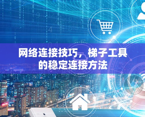 网络连接技巧，梯子工具的稳定连接方法