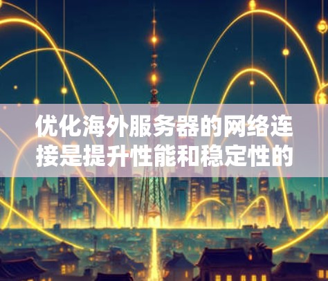 优化海外服务器的网络连接是提升性能和稳定性的重要步骤。以下是一个系统化的教程指南，帮助您高效地进行这些优化