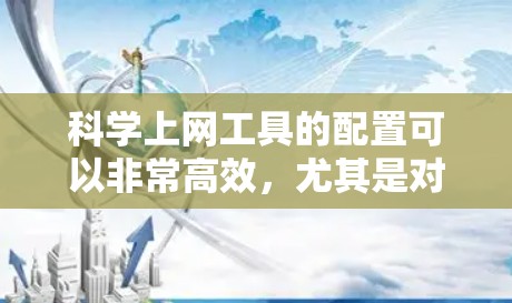 科学上网工具的配置可以非常高效，尤其是对于那些需要快速上架文件、管理云文件或进行学术研究的人。以下是一些快速配置科学上网工具的方法
