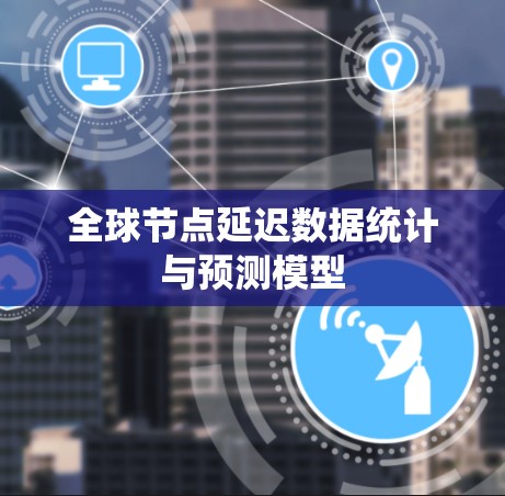 全球节点延迟数据统计与预测模型