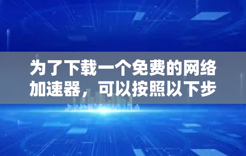 为了下载一个免费的网络加速器，可以按照以下步骤操作