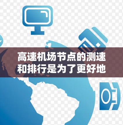 高速机场节点的测速和排行是为了更好地管理交通流量、缓解拥堵，同时为机场管理、交通流量优化提供了数据支持。以下是高速机场节点测速与排行的相关信息