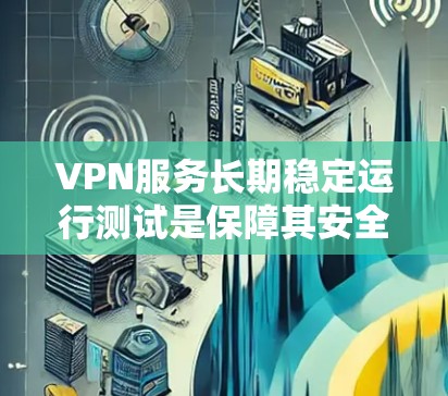 VPN服务长期稳定运行测试是保障其安全性和用户体验的重要步骤。以下是详细的总结