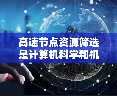 高速节点资源筛选是计算机科学和机器学习中的一个重要领域，旨在从大量资源中区分出效率最高的节点，以提升整体资源利用率。以下是关于高速节点资源筛选的详细分析