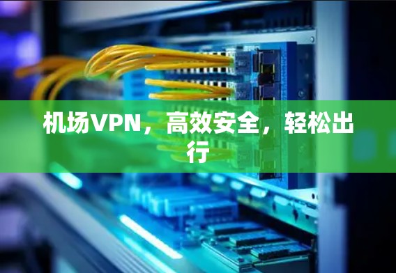 机场VPN，高效安全，轻松出行