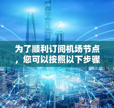为了顺利订阅机场节点，您可以按照以下步骤操作
