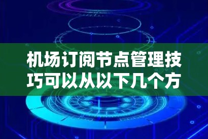 机场订阅节点管理技巧可以从以下几个方面进行