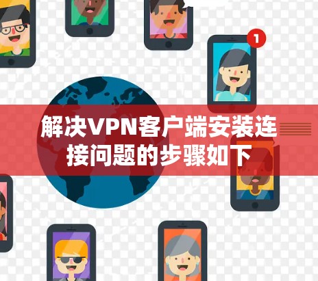 解决VPN客户端安装连接问题的步骤如下