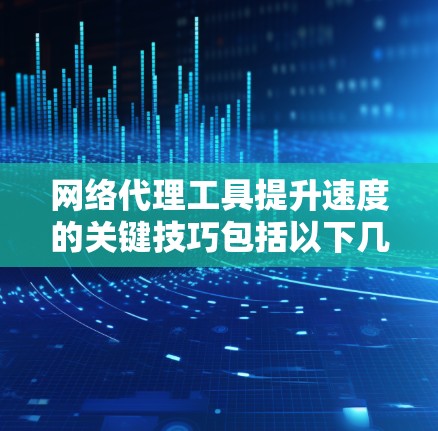网络代理工具提升速度的关键技巧包括以下几点