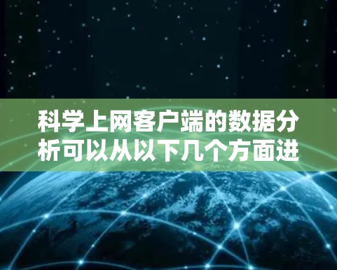 科学上网客户端的数据分析可以从以下几个方面进行