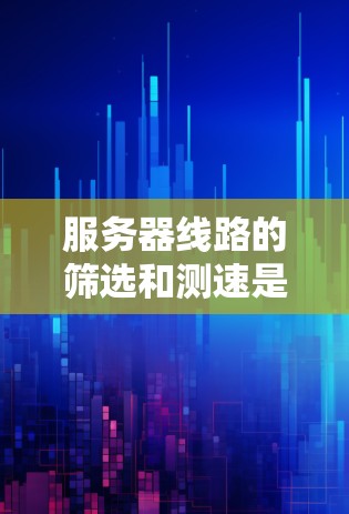 服务器线路的筛选和测速是确保服务器正常运行的关键步骤，以下是一些综合性的指南