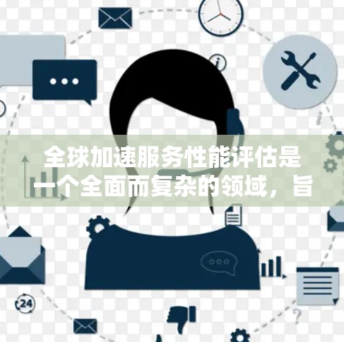 全球加速服务性能评估是一个全面而复杂的领域，旨在评估不同工具和资源在推动项目加速方面的有效性。以下是对这一领域的总结和深入探讨