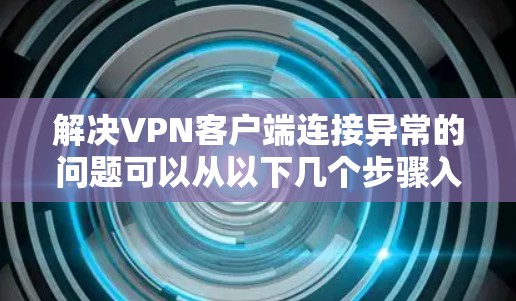 解决VPN客户端连接异常的问题可以从以下几个步骤入手