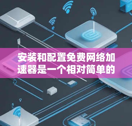 安装和配置免费网络加速器是一个相对简单的过程，但为了确保成功，以下是一个详细的安装和配置指南