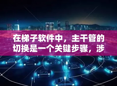 在梯子软件中，主干管的切换是一个关键步骤，涉及多个分区和支管的操作。以下是对主干管切换的详细指南，帮助你顺利完成切换