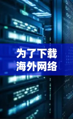 为了下载海外网络访问工具，您可以按照以下步骤操作