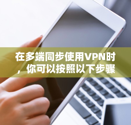 在多端同步使用VPN时，你可以按照以下步骤进行操作