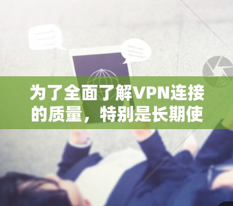 为了全面了解VPN连接的质量，特别是长期使用的情况，您可以按照以下步骤进行分析