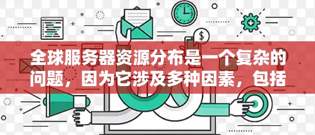 全球服务器资源分布是一个复杂的问题，因为它涉及多种因素，包括服务器的类型（如企业级、个人级）预算、性能、区域分布以及用户需求等。因此，为了查询全球服务器资源分布，通常需要以下步骤