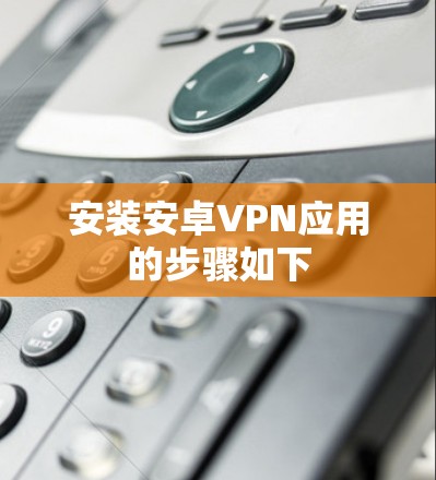 安装安卓VPN应用的步骤如下