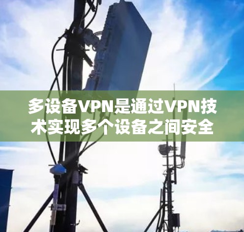多设备VPN是通过VPN技术实现多个设备之间安全通信的工具，适用于企业、个人以及远程会议等多个场景。以下是详细的步骤指南