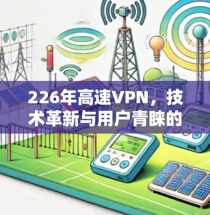 226年高速VPN，技术革新与用户青睐的双刃剑