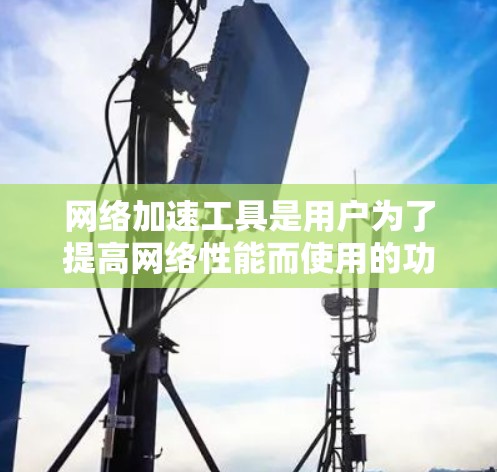 网络加速工具是用户为了提高网络性能而使用的功能强大工具。它们通常提供多种功能，以减少网络流量，提高连接速度，同时满足用户的需求。以下是对网络加速工具功能的评测和分析