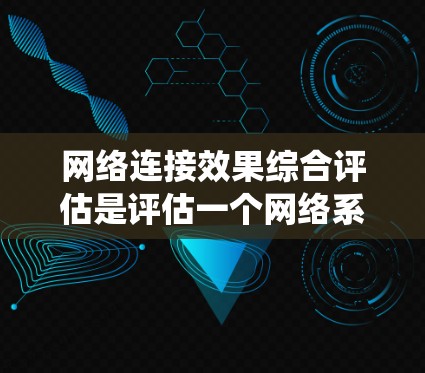 网络连接效果综合评估是评估一个网络系统性能的重要步骤，旨在通过科学的方法和数据驱动的决策来优化网络性能，提升用户体验。以下是详细的评估步骤和过程