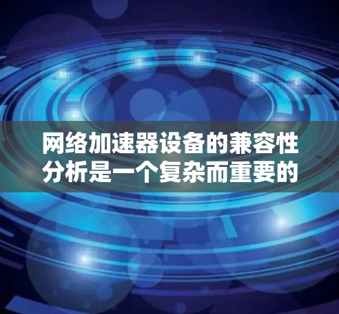 网络加速器设备的兼容性分析是一个复杂而重要的过程，因为它直接影响用户的使用体验。以下是对网络加速器设备兼容性的详细分析