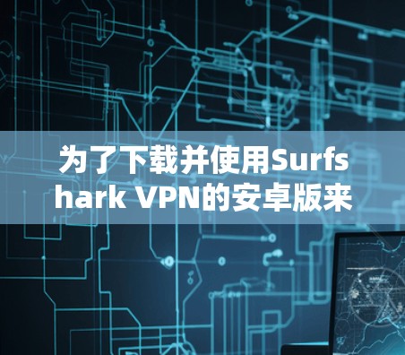 为了下载并使用Surfshark VPN的安卓版来连接多设备，按照以下步骤操作
