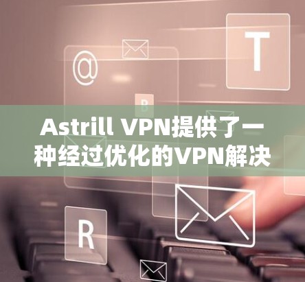 Astrill VPN提供了一种经过优化的VPN解决方案，适合需要高安全性和稳定性的用户。以下是详细的使用步骤，帮助您完成账号设置与连接