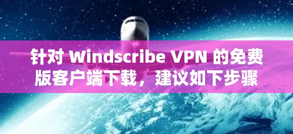 针对 Windscribe VPN 的免费版客户端下载，建议如下步骤