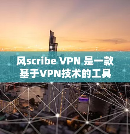 风scribe VPN 是一款基于VPN技术的工具，支持在多个设备上连接，提供多种功能，包括远程访问、文件共享、视频下载等。以下是关于风scribe VPN 的详细评测