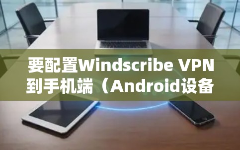 要配置Windscribe VPN到手机端（Android设备）可以按照以下步骤进行