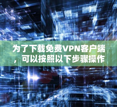 为了下载免费VPN客户端，可以按照以下步骤操作