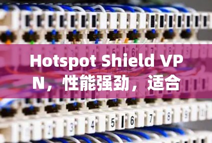 Hotspot Shield VPN，性能强劲，适合远程办公？