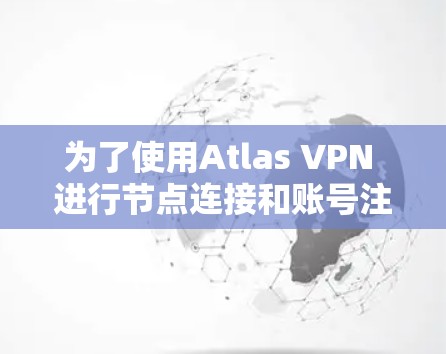 为了使用Atlas VPN 进行节点连接和账号注册，您可以按照以下步骤进行操作