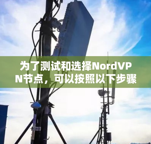 为了测试和选择NordVPN节点，可以按照以下步骤进行