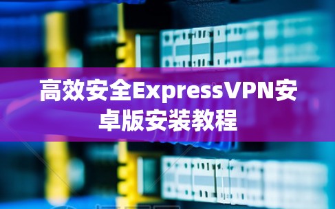 高效安全ExpressVPN安卓版安装教程