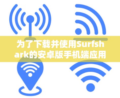 为了下载并使用Surfshark的安卓版手机端应用,您可以按照以下步骤进行操作 为了下载并使用Surfshark的安卓版手机端应用,您可以按照以下步骤进行操作
