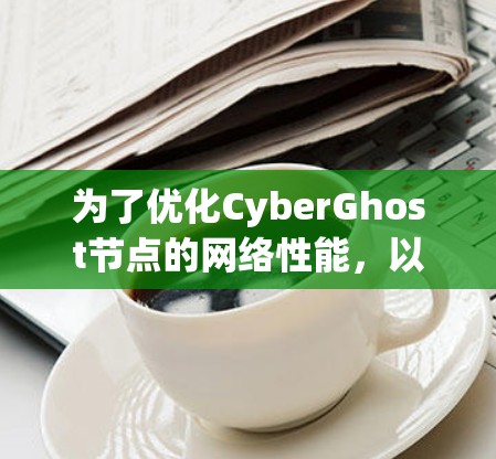 为了优化CyberGhost节点的网络性能，以下是一步步的解决方案