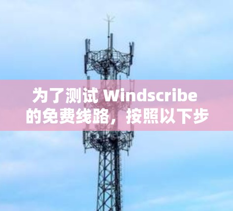 为了测试 Windscribe 的免费线路，按照以下步骤操作