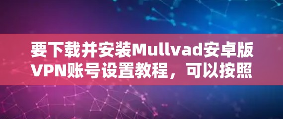 要下载并安装Mullvad安卓版VPN账号设置教程，可以按照以下步骤操作