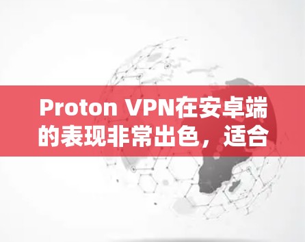 Proton VPN在安卓端的表现非常出色，适合需要全面功能和安全性保障的用户使用。以下是详细的使用指南和一些关键点，帮助您更好地使用该软件
