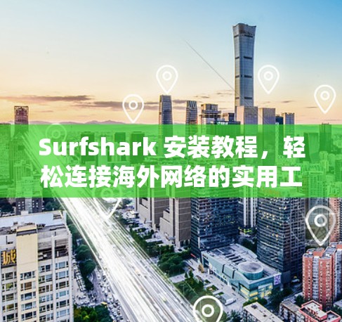Surfshark 安装教程，轻松连接海外网络的实用工具